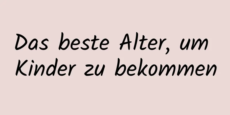 Das beste Alter, um Kinder zu bekommen