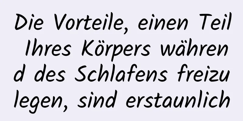Die Vorteile, einen Teil Ihres Körpers während des Schlafens freizulegen, sind erstaunlich
