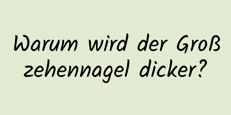 Warum wird der Großzehennagel dicker?