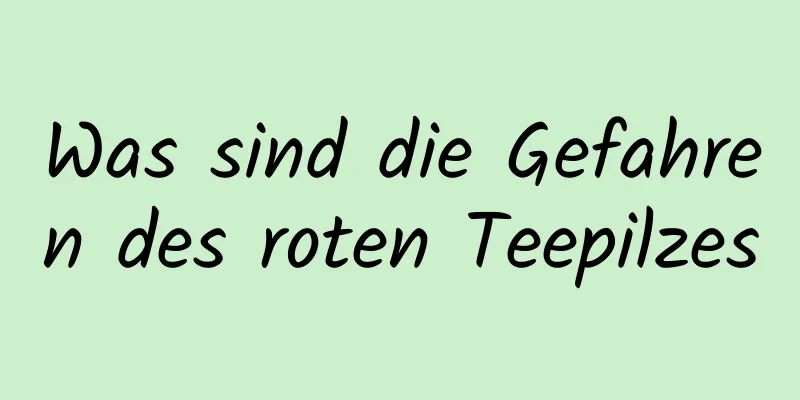 Was sind die Gefahren des roten Teepilzes