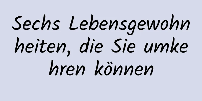 Sechs Lebensgewohnheiten, die Sie umkehren können