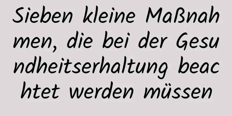 Sieben kleine Maßnahmen, die bei der Gesundheitserhaltung beachtet werden müssen