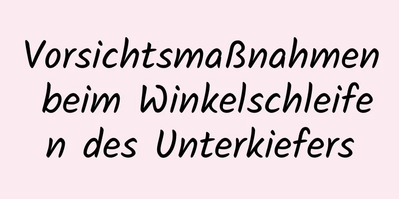Vorsichtsmaßnahmen beim Winkelschleifen des Unterkiefers
