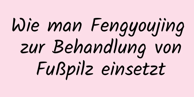 Wie man Fengyoujing zur Behandlung von Fußpilz einsetzt