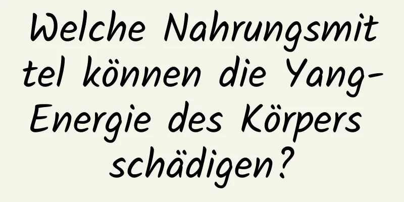 Welche Nahrungsmittel können die Yang-Energie des Körpers schädigen?