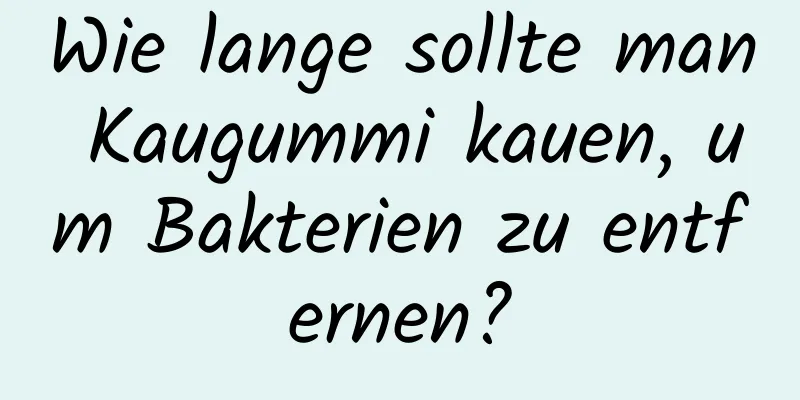 Wie lange sollte man Kaugummi kauen, um Bakterien zu entfernen?