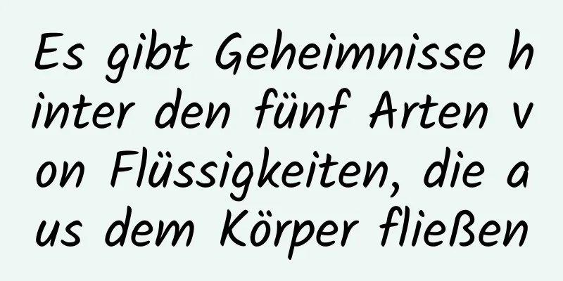 Es gibt Geheimnisse hinter den fünf Arten von Flüssigkeiten, die aus dem Körper fließen