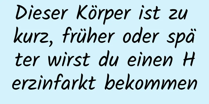 Dieser Körper ist zu kurz, früher oder später wirst du einen Herzinfarkt bekommen