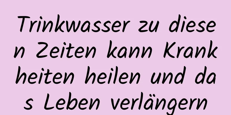 Trinkwasser zu diesen Zeiten kann Krankheiten heilen und das Leben verlängern