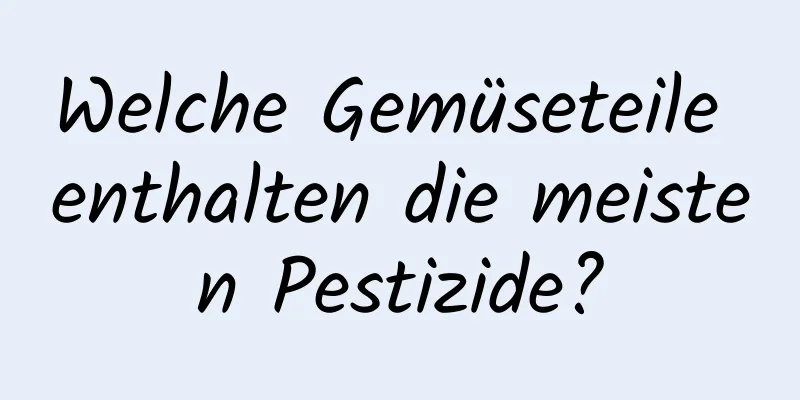 Welche Gemüseteile enthalten die meisten Pestizide?