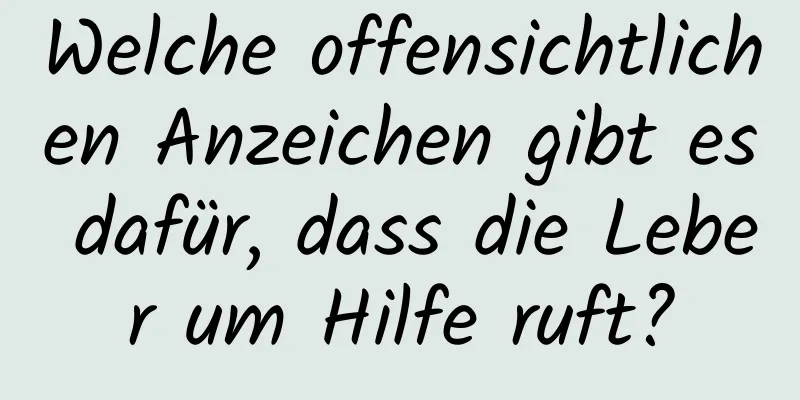 Welche offensichtlichen Anzeichen gibt es dafür, dass die Leber um Hilfe ruft?