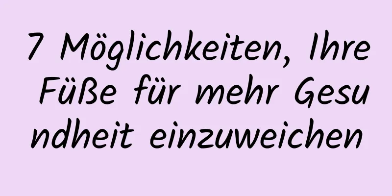 7 Möglichkeiten, Ihre Füße für mehr Gesundheit einzuweichen