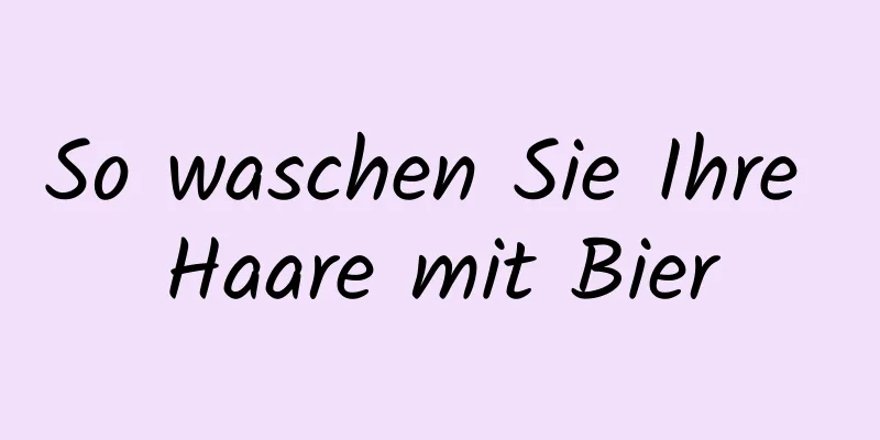 So waschen Sie Ihre Haare mit Bier
