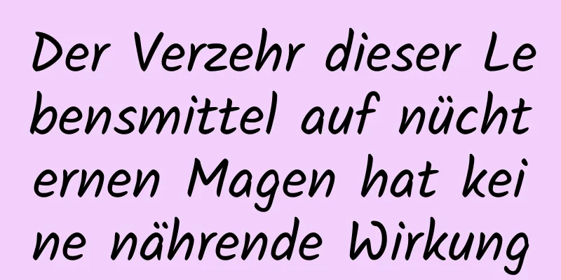 Der Verzehr dieser Lebensmittel auf nüchternen Magen hat keine nährende Wirkung