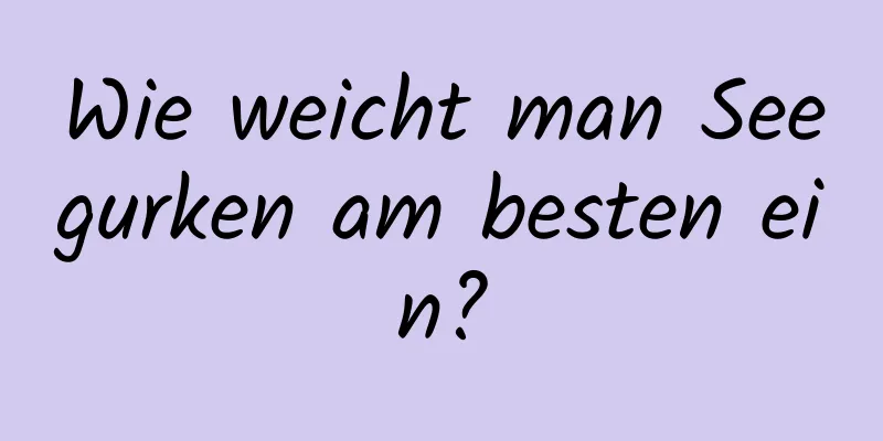 Wie weicht man Seegurken am besten ein?
