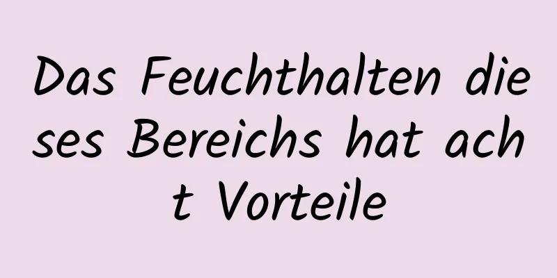 Das Feuchthalten dieses Bereichs hat acht Vorteile