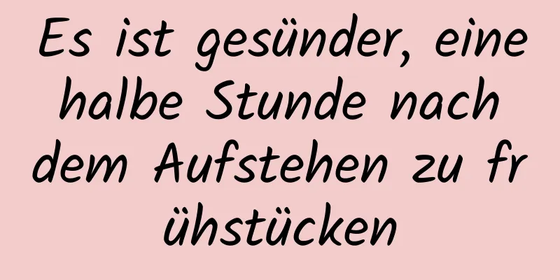 Es ist gesünder, eine halbe Stunde nach dem Aufstehen zu frühstücken