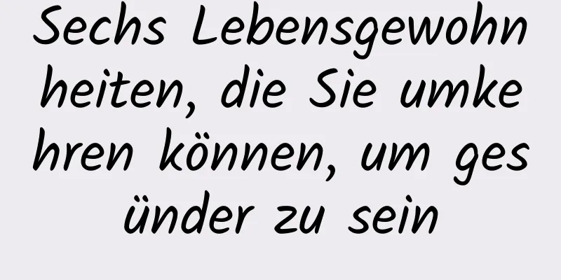 Sechs Lebensgewohnheiten, die Sie umkehren können, um gesünder zu sein