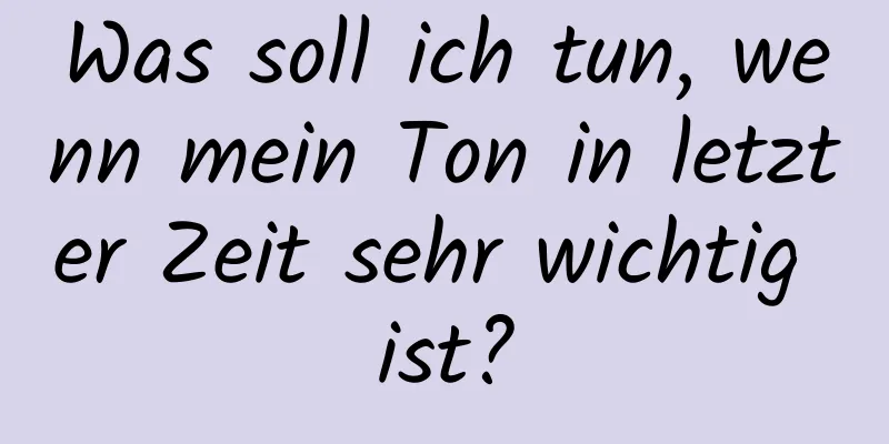 Was soll ich tun, wenn mein Ton in letzter Zeit sehr wichtig ist?