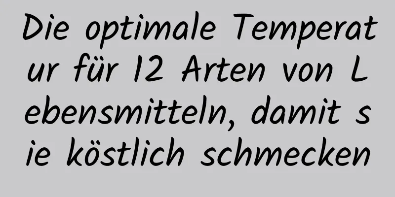 Die optimale Temperatur für 12 Arten von Lebensmitteln, damit sie köstlich schmecken