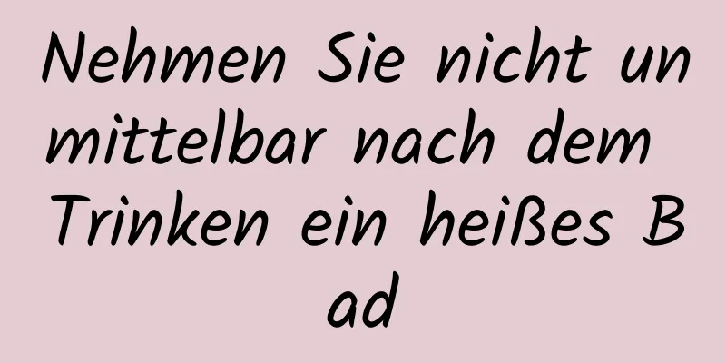 Nehmen Sie nicht unmittelbar nach dem Trinken ein heißes Bad