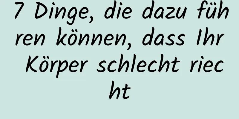 7 Dinge, die dazu führen können, dass Ihr Körper schlecht riecht