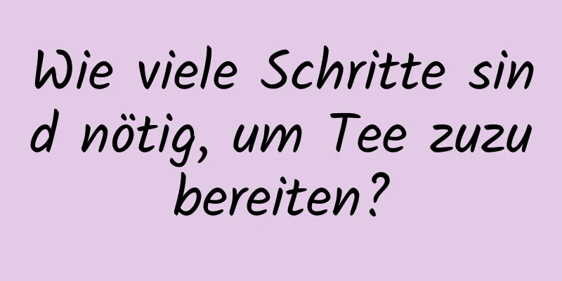 Wie viele Schritte sind nötig, um Tee zuzubereiten?