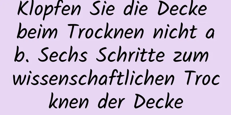 Klopfen Sie die Decke beim Trocknen nicht ab. Sechs Schritte zum wissenschaftlichen Trocknen der Decke