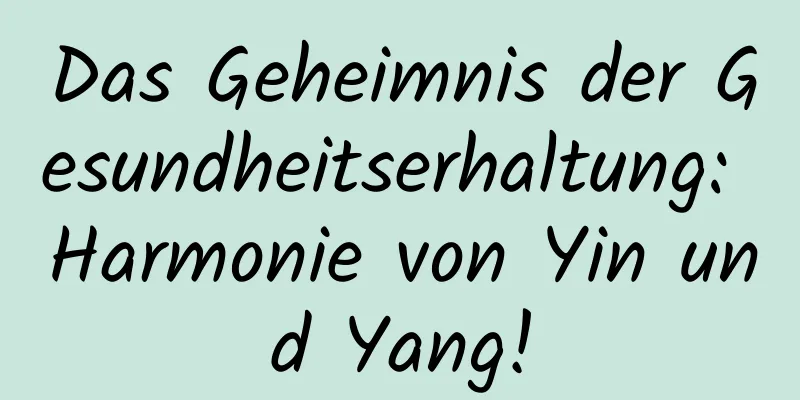 Das Geheimnis der Gesundheitserhaltung: Harmonie von Yin und Yang!