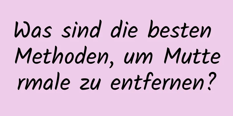 Was sind die besten Methoden, um Muttermale zu entfernen?