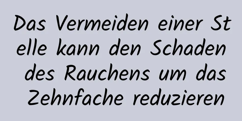 Das Vermeiden einer Stelle kann den Schaden des Rauchens um das Zehnfache reduzieren