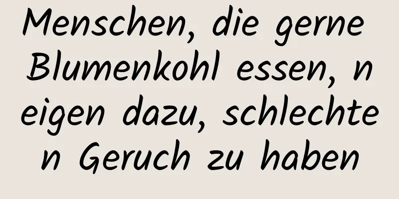 Menschen, die gerne Blumenkohl essen, neigen dazu, schlechten Geruch zu haben