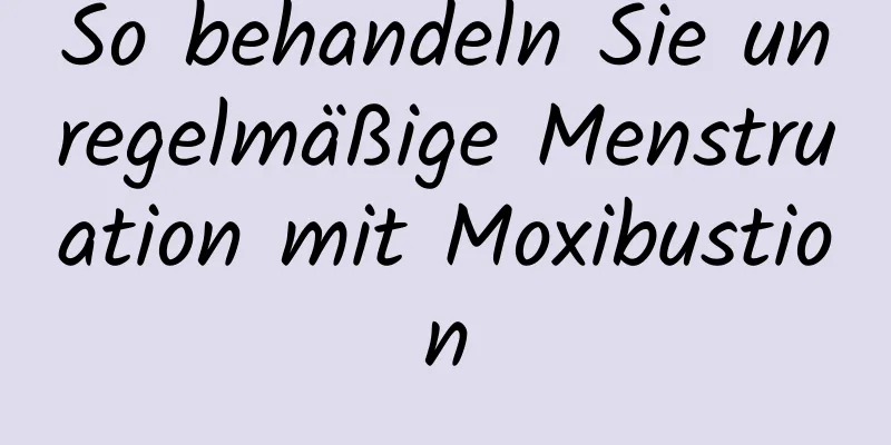 So behandeln Sie unregelmäßige Menstruation mit Moxibustion