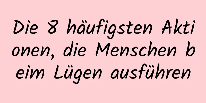Die 8 häufigsten Aktionen, die Menschen beim Lügen ausführen