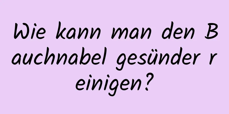 Wie kann man den Bauchnabel gesünder reinigen?