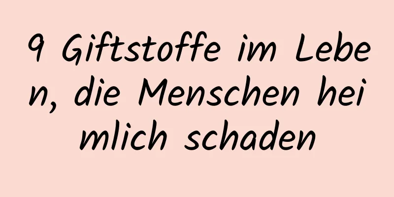 9 Giftstoffe im Leben, die Menschen heimlich schaden