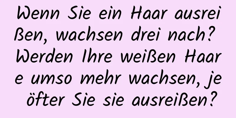 Wenn Sie ein Haar ausreißen, wachsen drei nach? Werden Ihre weißen Haare umso mehr wachsen, je öfter Sie sie ausreißen?
