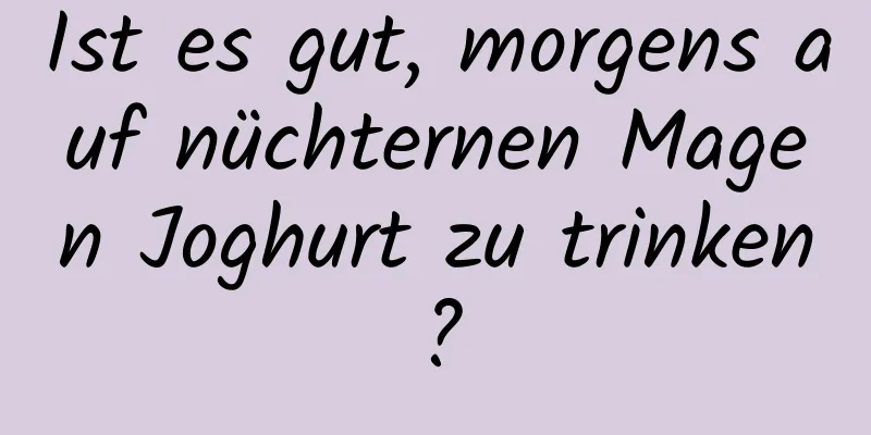 Ist es gut, morgens auf nüchternen Magen Joghurt zu trinken?