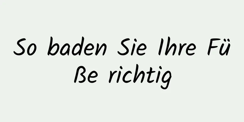 So baden Sie Ihre Füße richtig