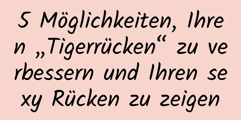 5 Möglichkeiten, Ihren „Tigerrücken“ zu verbessern und Ihren sexy Rücken zu zeigen