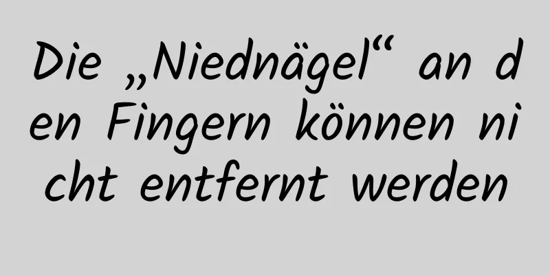 Die „Niednägel“ an den Fingern können nicht entfernt werden