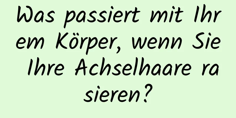 Was passiert mit Ihrem Körper, wenn Sie Ihre Achselhaare rasieren?
