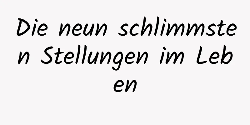 Die neun schlimmsten Stellungen im Leben