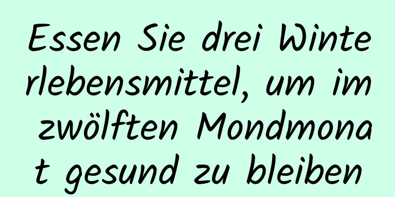 Essen Sie drei Winterlebensmittel, um im zwölften Mondmonat gesund zu bleiben