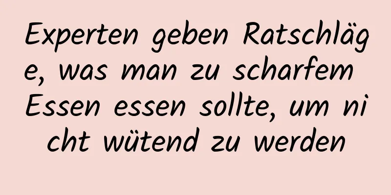 Experten geben Ratschläge, was man zu scharfem Essen essen sollte, um nicht wütend zu werden