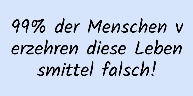 99% der Menschen verzehren diese Lebensmittel falsch!