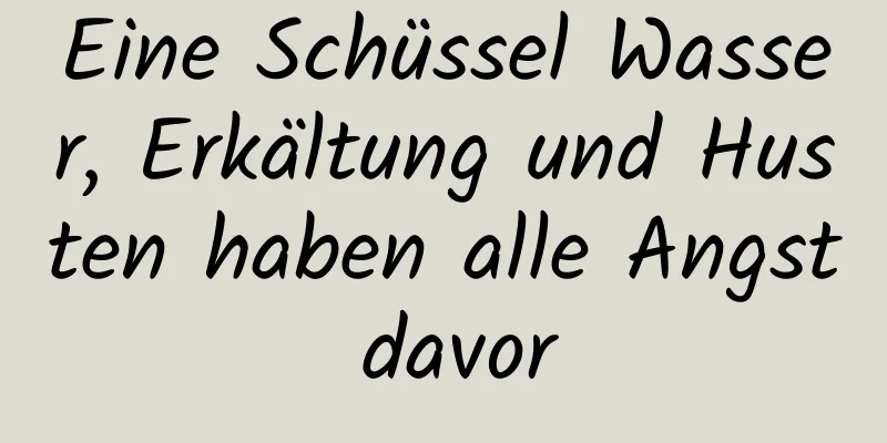 Eine Schüssel Wasser, Erkältung und Husten haben alle Angst davor