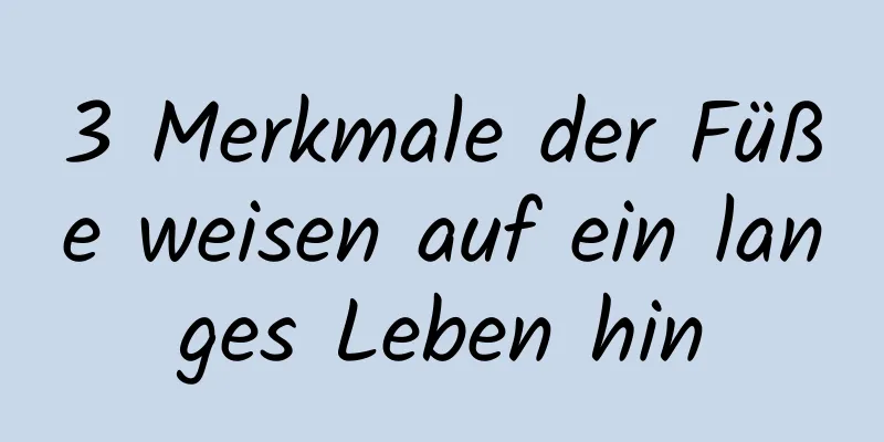 3 Merkmale der Füße weisen auf ein langes Leben hin