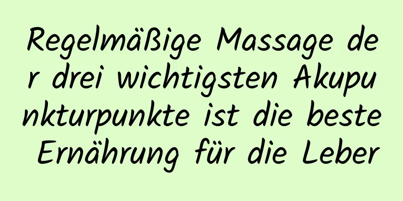 Regelmäßige Massage der drei wichtigsten Akupunkturpunkte ist die beste Ernährung für die Leber