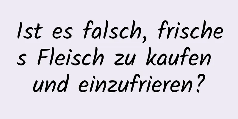 Ist es falsch, frisches Fleisch zu kaufen und einzufrieren?